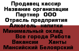 Продавец-кассир › Название организации ­ Партнер, ООО › Отрасль предприятия ­ Алкоголь, напитки › Минимальный оклад ­ 30 000 - Все города Работа » Вакансии   . Ханты-Мансийский,Белоярский г.